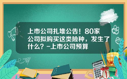 上市公司扎堆公告！80家公司拟购买这类险种，发生了什么？-上市公司预算