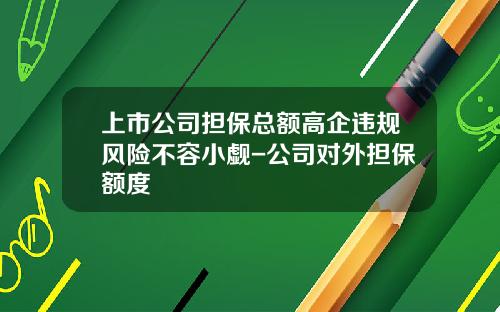 上市公司担保总额高企违规风险不容小觑-公司对外担保额度