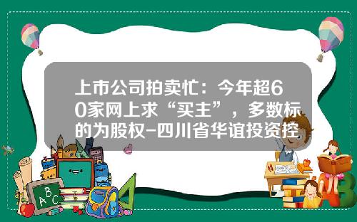 上市公司拍卖忙：今年超60家网上求“买主”，多数标的为股权-四川省华谊投资控股有限公司