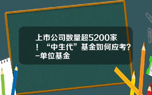 上市公司数量超5200家！“中生代”基金如何应考？-单位基金