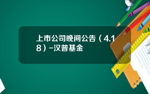 上市公司晚间公告（4.18）-汉普基金