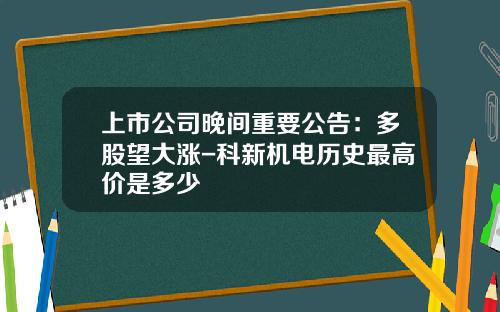 上市公司晚间重要公告：多股望大涨-科新机电历史最高价是多少