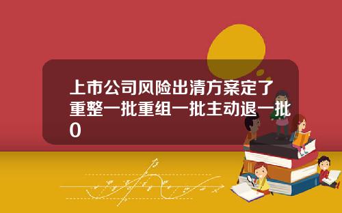 上市公司风险出清方案定了重整一批重组一批主动退一批0