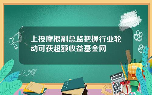 上投摩根副总监把握行业轮动可获超额收益基金网