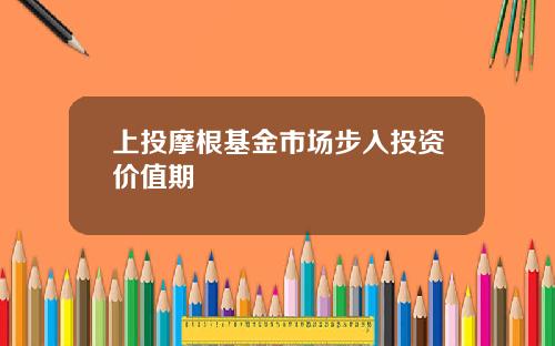 上投摩根基金市场步入投资价值期