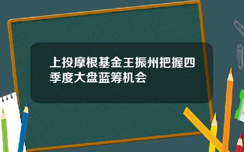 上投摩根基金王振州把握四季度大盘蓝筹机会