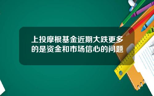 上投摩根基金近期大跌更多的是资金和市场信心的问题