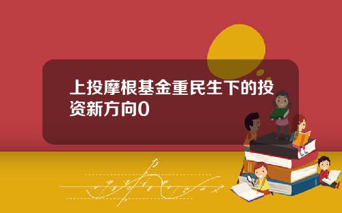 上投摩根基金重民生下的投资新方向0