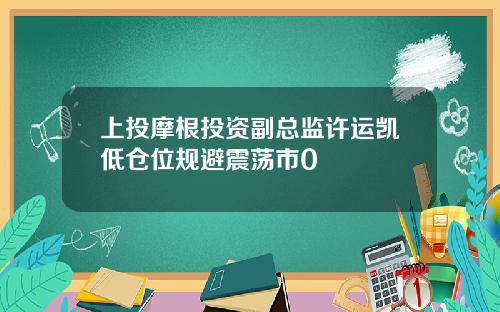 上投摩根投资副总监许运凯低仓位规避震荡市0