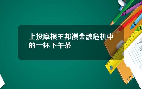 上投摩根王邦祺金融危机中的一杯下午茶