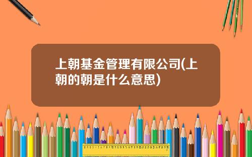 上朝基金管理有限公司(上朝的朝是什么意思)