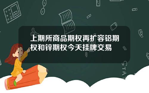 上期所商品期权再扩容铝期权和锌期权今天挂牌交易