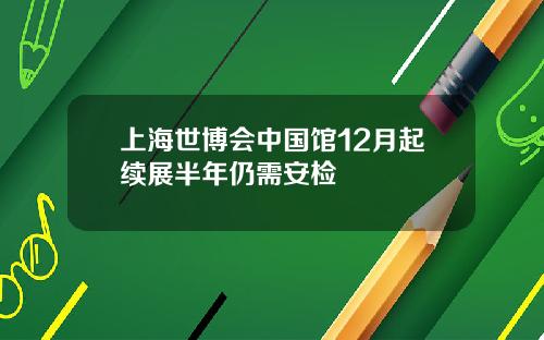 上海世博会中国馆12月起续展半年仍需安检