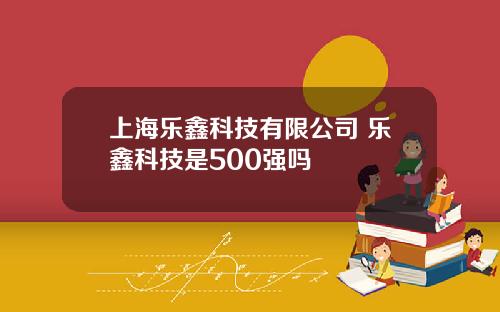 上海乐鑫科技有限公司 乐鑫科技是500强吗