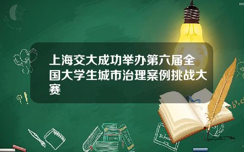 上海交大成功举办第六届全国大学生城市治理案例挑战大赛