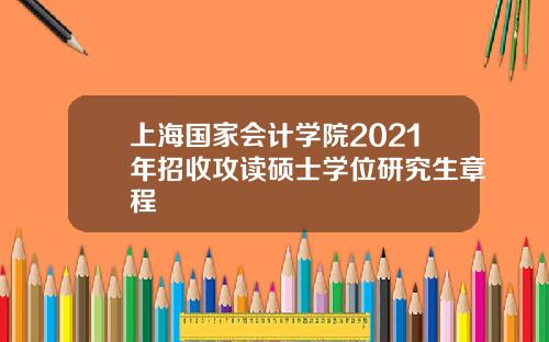 上海国家会计学院2021年招收攻读硕士学位研究生章程