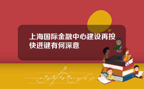 上海国际金融中心建设再按快进键有何深意