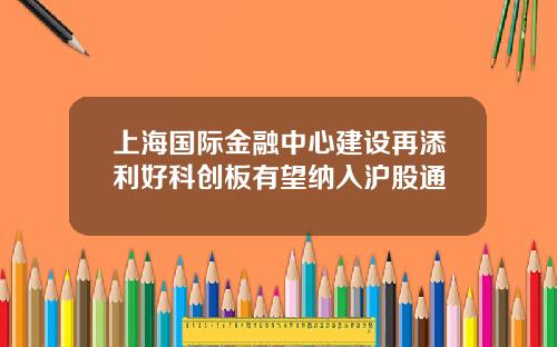 上海国际金融中心建设再添利好科创板有望纳入沪股通