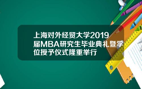 上海对外经贸大学2019届MBA研究生毕业典礼暨学位授予仪式隆重举行