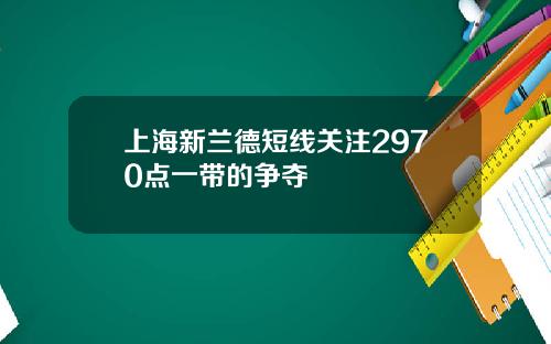 上海新兰德短线关注2970点一带的争夺