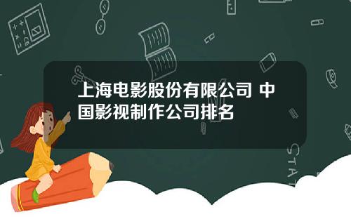 上海电影股份有限公司 中国影视制作公司排名