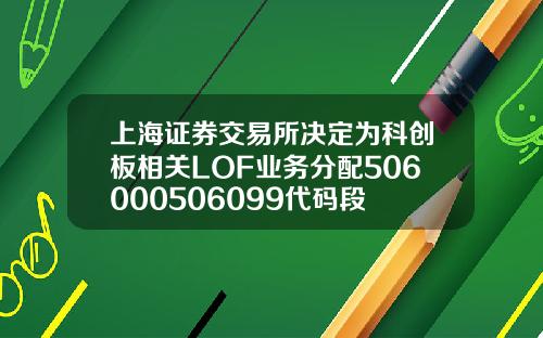 上海证券交易所决定为科创板相关LOF业务分配506000506099代码段