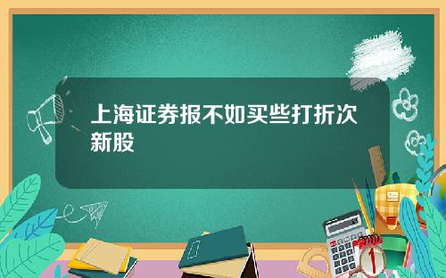 上海证券报不如买些打折次新股