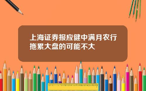 上海证券报应健中满月农行拖累大盘的可能不大