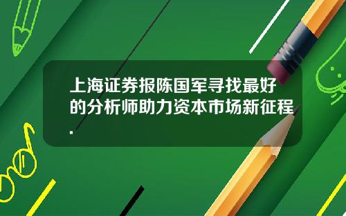 上海证券报陈国军寻找最好的分析师助力资本市场新征程.