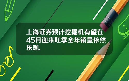 上海证券预计挖掘机有望在45月迎来旺季全年销量依然乐观.