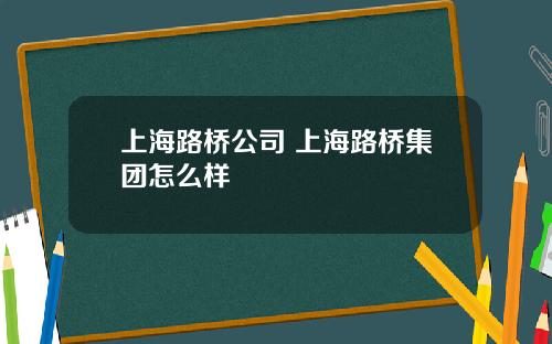 上海路桥公司 上海路桥集团怎么样