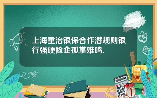 上海重治银保合作潜规则银行强硬险企孤掌难鸣.