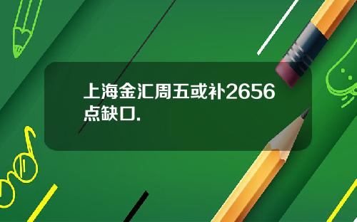 上海金汇周五或补2656点缺口.