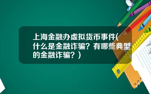 上海金融办虚拟货币事件(什么是金融诈骗？有哪些典型的金融诈骗？)