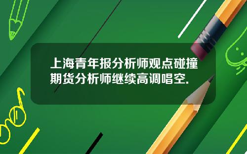 上海青年报分析师观点碰撞期货分析师继续高调唱空.