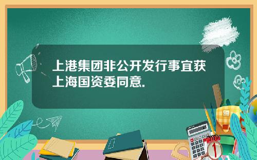 上港集团非公开发行事宜获上海国资委同意.