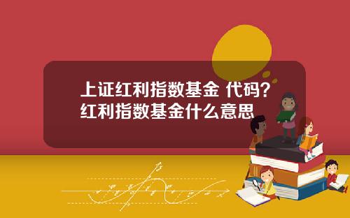 上证红利指数基金 代码？红利指数基金什么意思