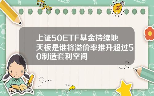 上证50ETF基金持续地天板是谁将溢价率推升超过50制造套利空间