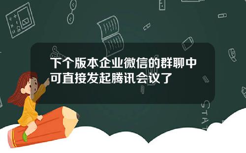 下个版本企业微信的群聊中可直接发起腾讯会议了