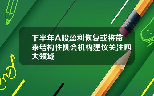 下半年A股盈利恢复或将带来结构性机会机构建议关注四大领域