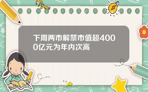 下周两市解禁市值超4000亿元为年内次高