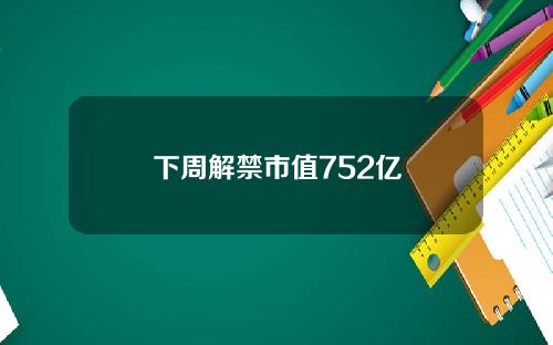 下周解禁市值752亿