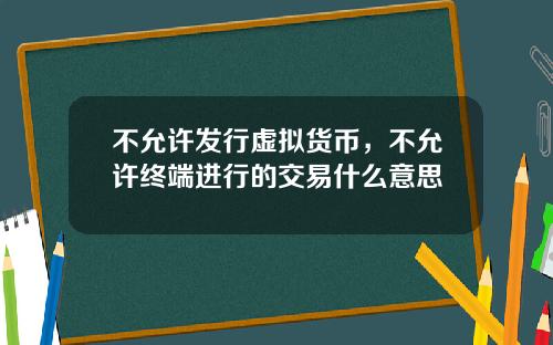 不允许发行虚拟货币，不允许终端进行的交易什么意思