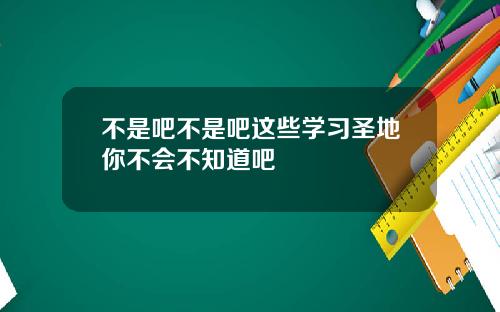 不是吧不是吧这些学习圣地你不会不知道吧