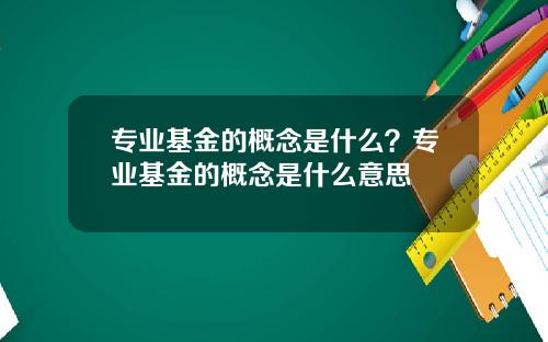 专业基金的概念是什么？专业基金的概念是什么意思