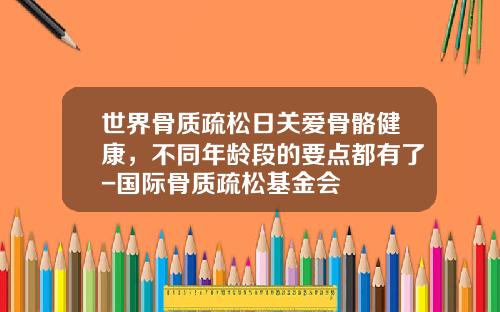 世界骨质疏松日关爱骨骼健康，不同年龄段的要点都有了-国际骨质疏松基金会