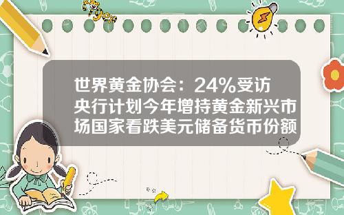 世界黄金协会：24%受访央行计划今年增持黄金新兴市场国家看跌美元储备货币份额-货币基金份额