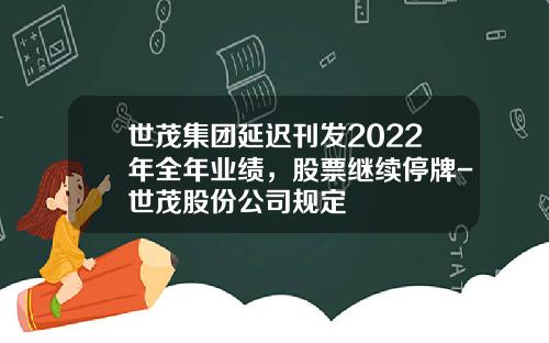 世茂集团延迟刊发2022年全年业绩，股票继续停牌-世茂股份公司规定