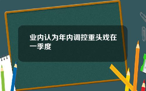 业内认为年内调控重头戏在一季度