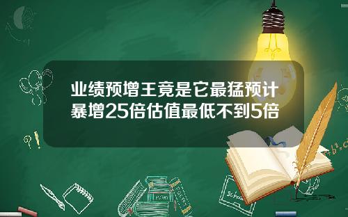 业绩预增王竟是它最猛预计暴增25倍估值最低不到5倍